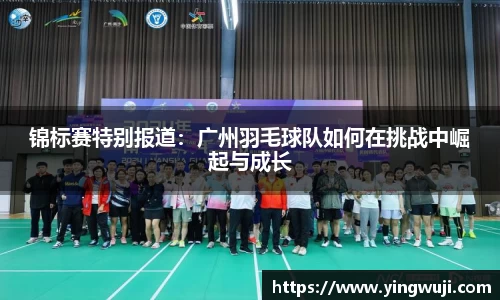 锦标赛特别报道：广州羽毛球队如何在挑战中崛起与成长