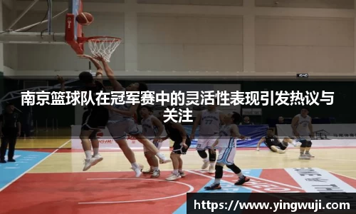 南京篮球队在冠军赛中的灵活性表现引发热议与关注