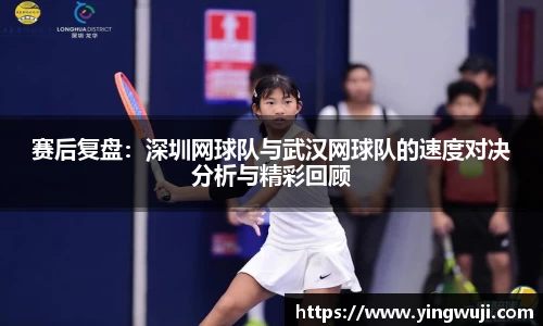 赛后复盘：深圳网球队与武汉网球队的速度对决分析与精彩回顾