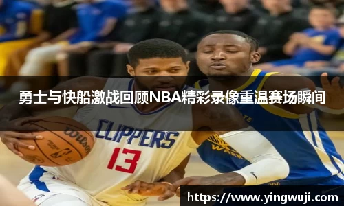 勇士与快船激战回顾NBA精彩录像重温赛场瞬间